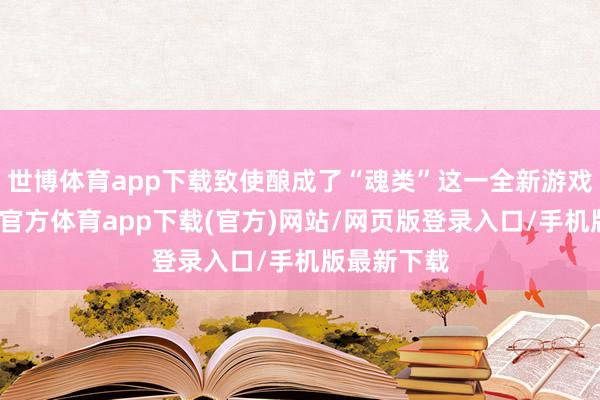 世博体育app下载致使酿成了“魂类”这一全新游戏类型-世博官方体育app下载(官方)网站/网页版登录入口/手机版最新下载