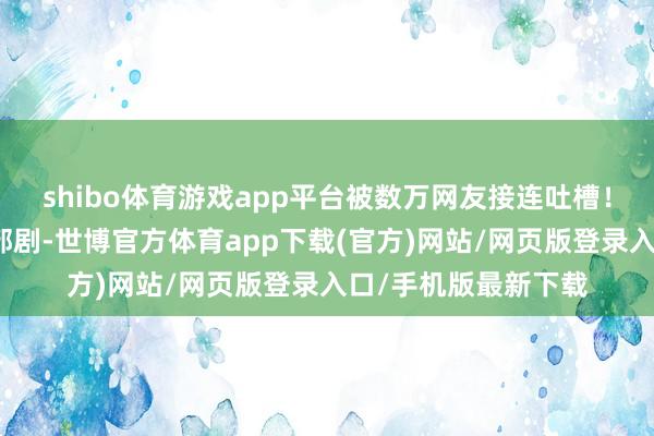 shibo体育游戏app平台被数万网友接连吐槽！而《熊猫打算》这部剧-世博官方体育app下载(官方)网站/网页版登录入口/手机版最新下载