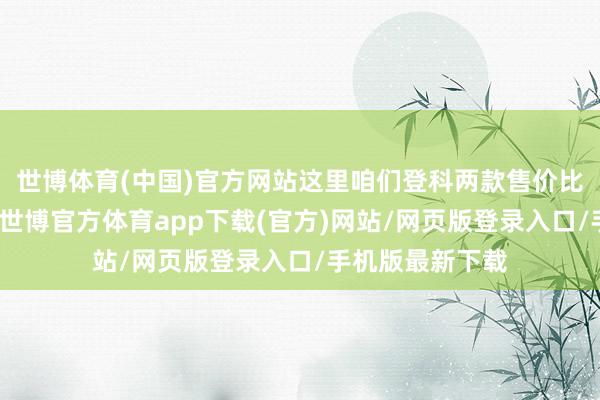 世博体育(中国)官方网站这里咱们登科两款售价比较接近的车型-世博官方体育app下载(官方)网站/网页版登录入口/手机版最新下载