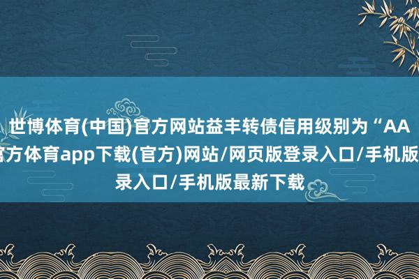 世博体育(中国)官方网站益丰转债信用级别为“AA”-世博官方体育app下载(官方)网站/网页版登录入口/手机版最新下载