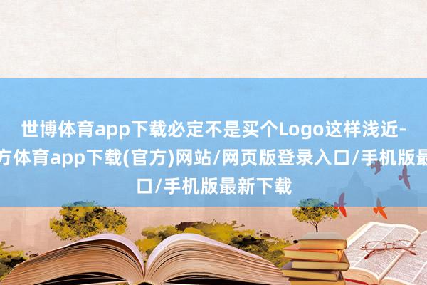 世博体育app下载必定不是买个Logo这样浅近-世博官方体育app下载(官方)网站/网页版登录入口/手机版最新下载