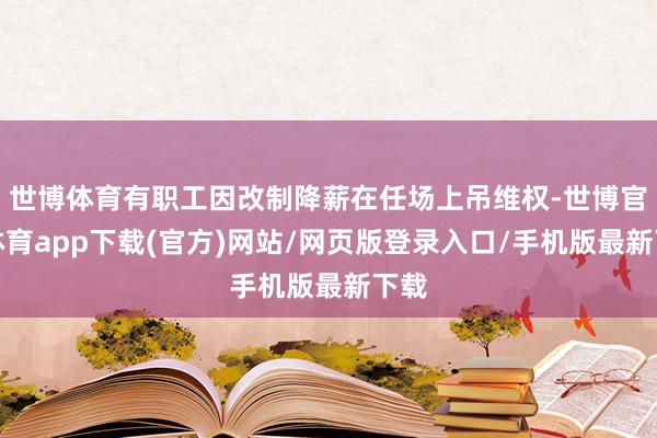 世博体育有职工因改制降薪在任场上吊维权-世博官方体育app下载(官方)网站/网页版登录入口/手机版最新下载