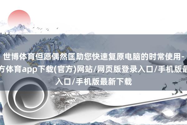 世博体育但愿偶然匡助您快速复原电脑的时常使用-世博官方体育app下载(官方)网站/网页版登录入口/手机版最新下载