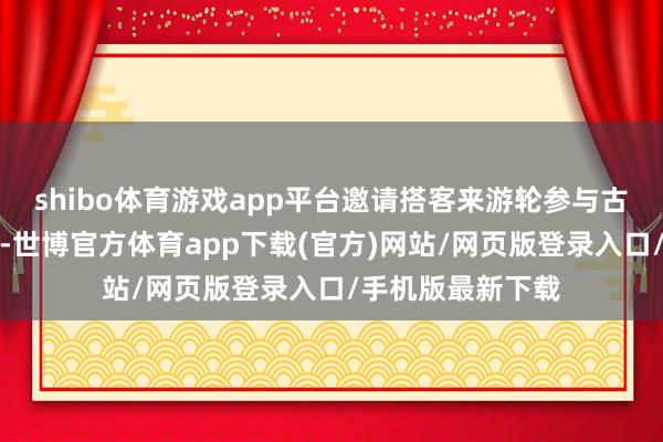 shibo体育游戏app平台邀请搭客来游轮参与古风诗词互动体验-世博官方体育app下载(官方)网站/网页版登录入口/手机版最新下载
