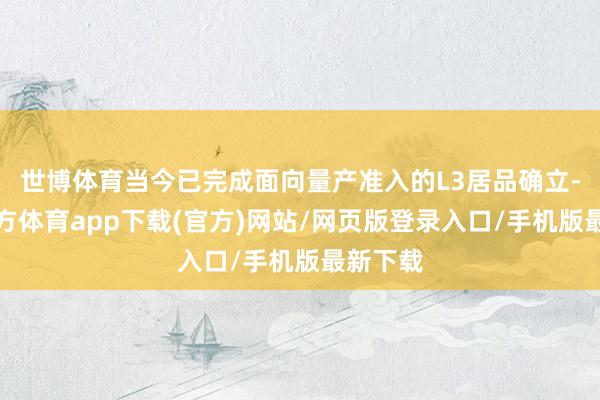 世博体育当今已完成面向量产准入的L3居品确立-世博官方体育app下载(官方)网站/网页版登录入口/手机版最新下载