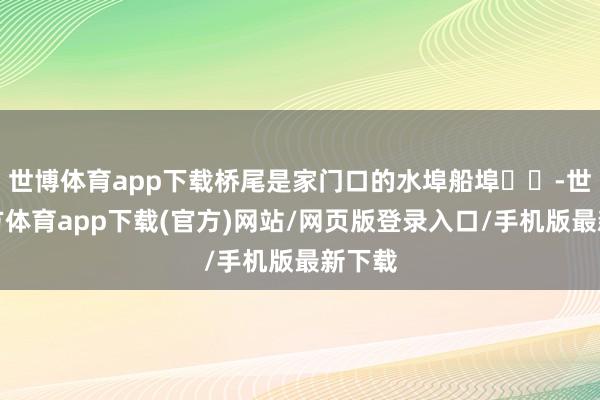 世博体育app下载桥尾是家门口的水埠船埠⛵️-世博官方体育app下载(官方)网站/网页版登录入口/手机版最新下载