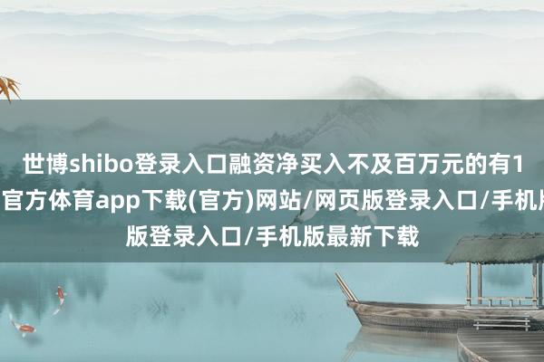 世博shibo登录入口融资净买入不及百万元的有108只-世博官方体育app下载(官方)网站/网页版登录入口/手机版最新下载