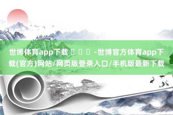 世博体育app下载 ​​​-世博官方体育app下载(官方)网站/网页版登录入口/手机版最新下载