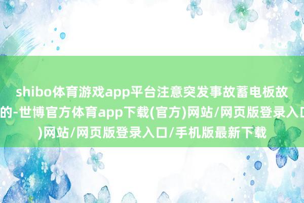 shibo体育游戏app平台注意突发事故蓄电板故障一般是渐渐发生的-世博官方体育app下载(官方)网站/网页版登录入口/手机版最新下载