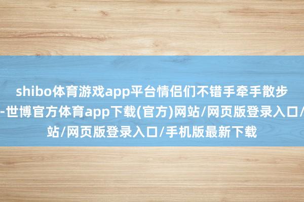 shibo体育游戏app平台情侣们不错手牵手散步在紧密的沙滩上-世博官方体育app下载(官方)网站/网页版登录入口/手机版最新下载