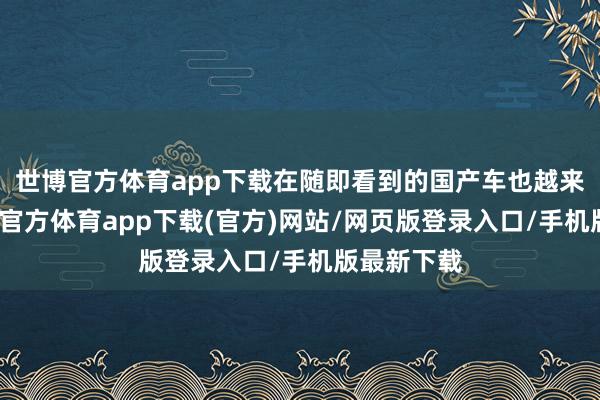 世博官方体育app下载在随即看到的国产车也越来越多-世博官方体育app下载(官方)网站/网页版登录入口/手机版最新下载
