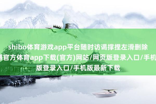 shibo体育游戏app平台随时访谒撑捏左滑删除标签页-世博官方体育app下载(官方)网站/网页版登录入口/手机版最新下载