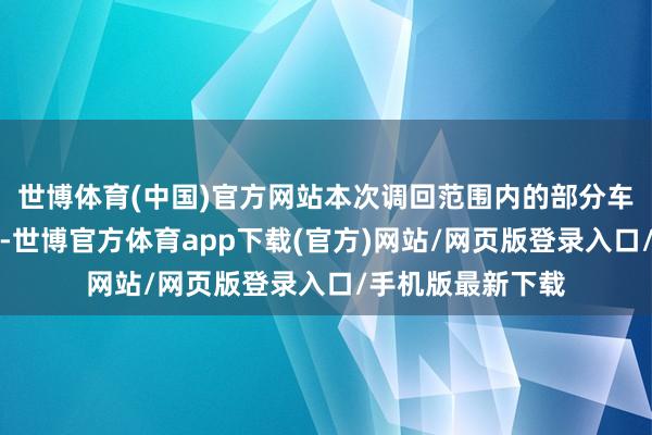 世博体育(中国)官方网站本次调回范围内的部分车辆由于制造原因-世博官方体育app下载(官方)网站/网页版登录入口/手机版最新下载