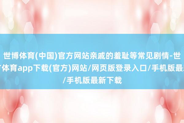 世博体育(中国)官方网站亲戚的羞耻等常见剧情-世博官方体育app下载(官方)网站/网页版登录入口/手机版最新下载