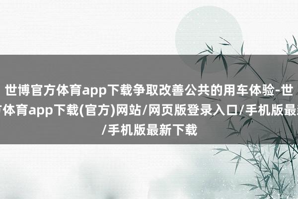 世博官方体育app下载争取改善公共的用车体验-世博官方体育app下载(官方)网站/网页版登录入口/手机版最新下载
