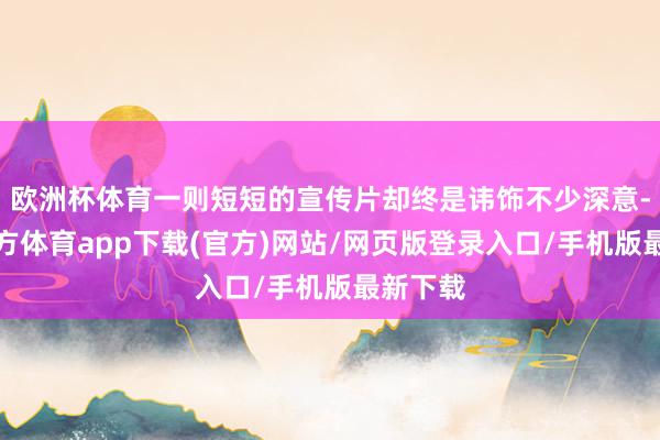 欧洲杯体育一则短短的宣传片却终是讳饰不少深意-世博官方体育app下载(官方)网站/网页版登录入口/手机版最新下载