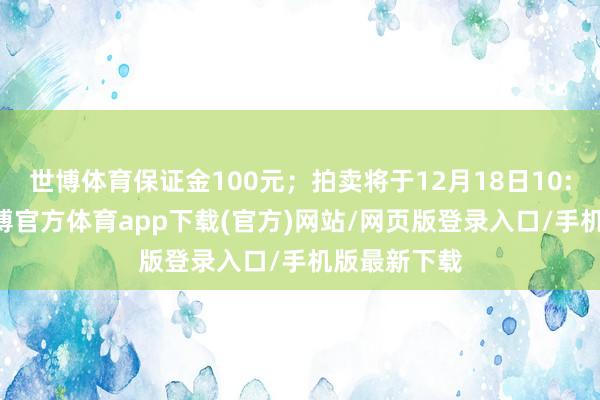 世博体育保证金100元；拍卖将于12月18日10:00开拍-世博官方体育app下载(官方)网站/网页版登录入口/手机版最新下载
