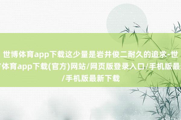 世博体育app下载这少量是岩井俊二耐久的追求-世博官方体育app下载(官方)网站/网页版登录入口/手机版最新下载