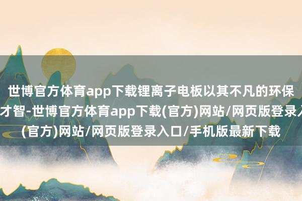 世博官方体育app下载锂离子电板以其不凡的环保特质和高效率量补救才智-世博官方体育app下载(官方)网站/网页版登录入口/手机版最新下载