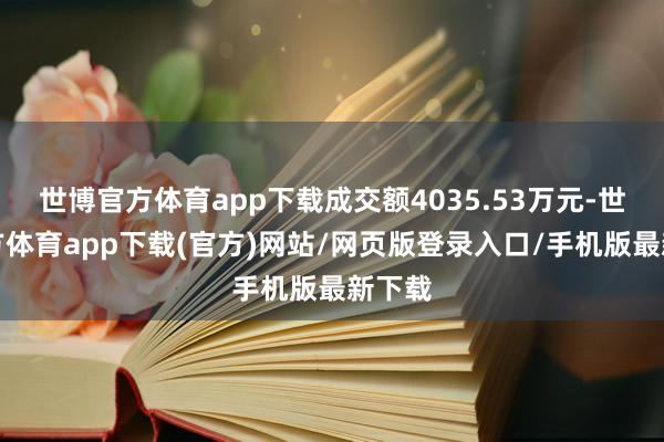 世博官方体育app下载成交额4035.53万元-世博官方体育app下载(官方)网站/网页版登录入口/手机版最新下载
