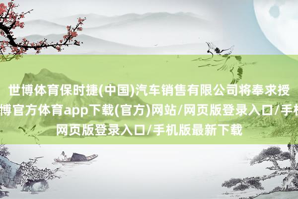 世博体育保时捷(中国)汽车销售有限公司将奉求授权经销商-世博官方体育app下载(官方)网站/网页版登录入口/手机版最新下载