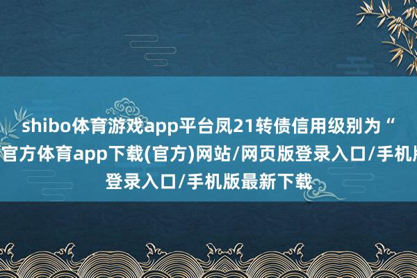 shibo体育游戏app平台凤21转债信用级别为“AA”-世博官方体育app下载(官方)网站/网页版登录入口/手机版最新下载