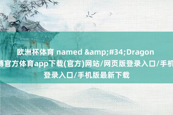 欧洲杯体育 named &#34;Dragon Spring-世博官方体育app下载(官方)网站/网页版登录入口/手机版最新下载