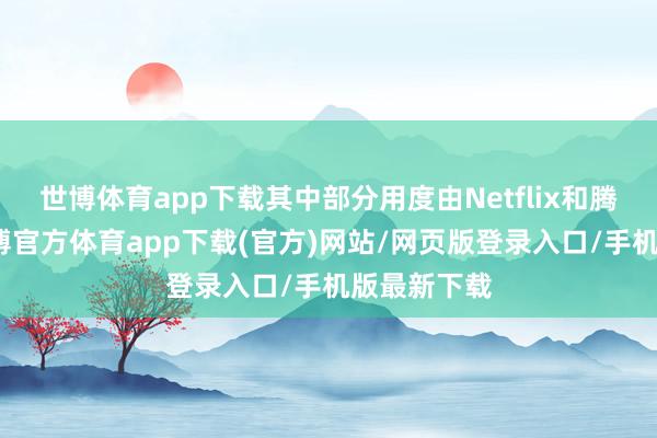 世博体育app下载其中部分用度由Netflix和腾讯分摊-世博官方体育app下载(官方)网站/网页版登录入口/手机版最新下载
