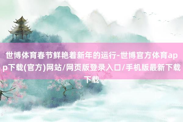 世博体育春节鲜艳着新年的运行-世博官方体育app下载(官方)网站/网页版登录入口/手机版最新下载