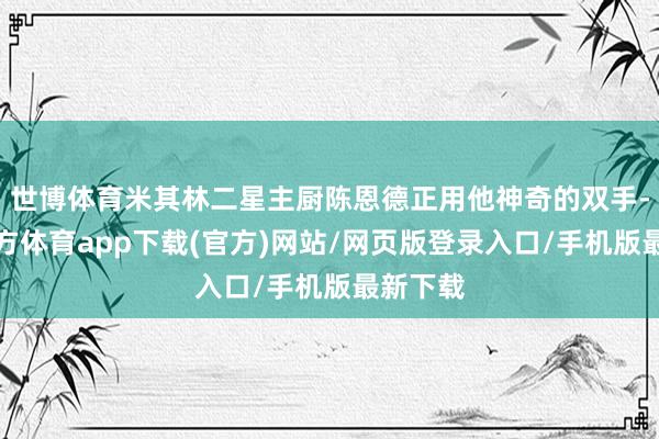 世博体育米其林二星主厨陈恩德正用他神奇的双手-世博官方体育app下载(官方)网站/网页版登录入口/手机版最新下载