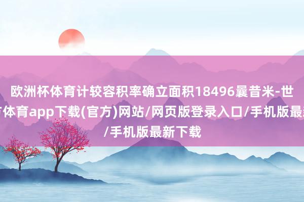 欧洲杯体育计较容积率确立面积18496曩昔米-世博官方体育app下载(官方)网站/网页版登录入口/手机版最新下载
