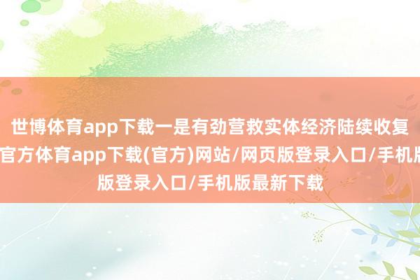 世博体育app下载一是有劲营救实体经济陆续收复向好-世博官方体育app下载(官方)网站/网页版登录入口/手机版最新下载