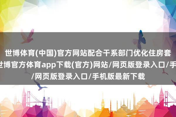 世博体育(中国)官方网站配合干系部门优化住房套数认定轨范-世博官方体育app下载(官方)网站/网页版登录入口/手机版最新下载
