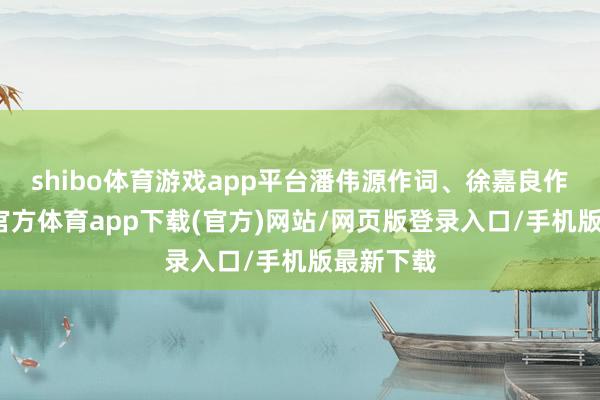 shibo体育游戏app平台潘伟源作词、徐嘉良作曲-世博官方体育app下载(官方)网站/网页版登录入口/手机版最新下载