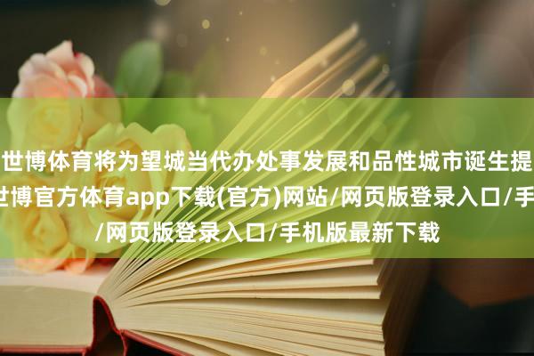 世博体育将为望城当代办处事发展和品性城市诞生提供优质配套-世博官方体育app下载(官方)网站/网页版登录入口/手机版最新下载