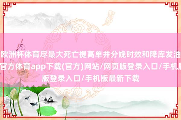欧洲杯体育尽最大死亡提高单井分娩时效和降库发油隔断-世博官方体育app下载(官方)网站/网页版登录入口/手机版最新下载