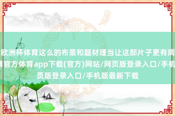 欧洲杯体育这么的布景和题材理当让这部片子更有阛阓后劲-世博官方体育app下载(官方)网站/网页版登录入口/手机版最新下载