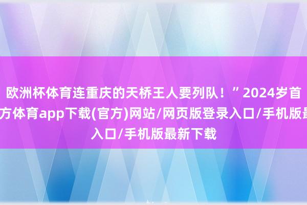 欧洲杯体育连重庆的天桥王人要列队！”2024岁首-世博官方体育app下载(官方)网站/网页版登录入口/手机版最新下载