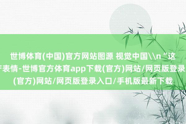 世博体育(中国)官方网站图源 视觉中国\n“这次入选的6个工业遗产表情-世博官方体育app下载(官方)网站/网页版登录入口/手机版最新下载