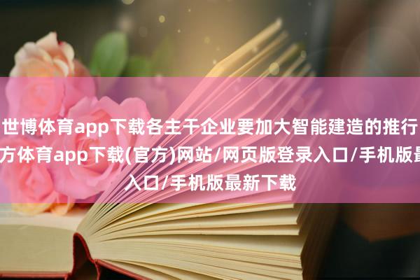 世博体育app下载各主干企业要加大智能建造的推行-世博官方体育app下载(官方)网站/网页版登录入口/手机版最新下载