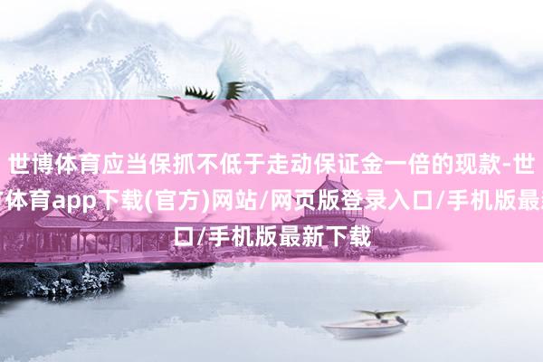 世博体育应当保抓不低于走动保证金一倍的现款-世博官方体育app下载(官方)网站/网页版登录入口/手机版最新下载