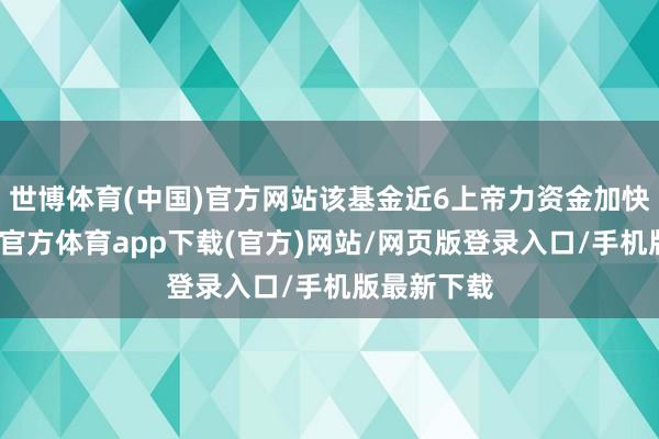 世博体育(中国)官方网站该基金近6上帝力资金加快流入-世博官方体育app下载(官方)网站/网页版登录入口/手机版最新下载