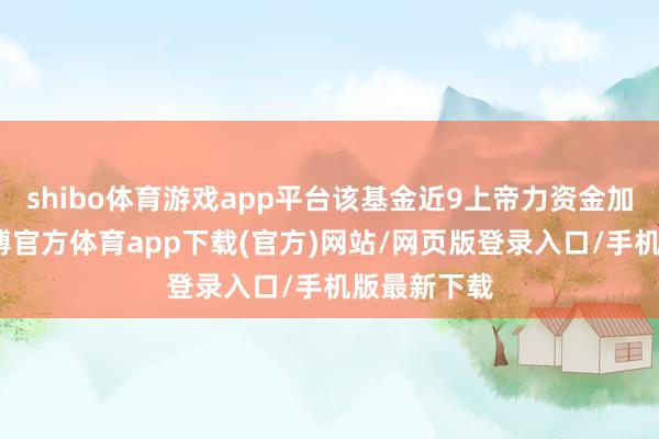 shibo体育游戏app平台该基金近9上帝力资金加快流入-世博官方体育app下载(官方)网站/网页版登录入口/手机版最新下载