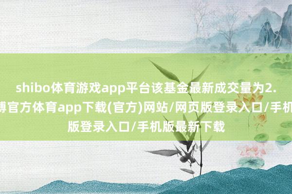 shibo体育游戏app平台该基金最新成交量为2.76亿份-世博官方体育app下载(官方)网站/网页版登录入口/手机版最新下载