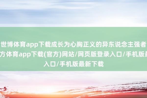 世博体育app下载成长为心胸正义的异东说念主强者-世博官方体育app下载(官方)网站/网页版登录入口/手机版最新下载