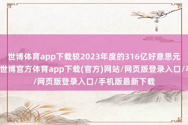 世博体育app下载较2023年度的316亿好意思元大幅减少37%-世博官方体育app下载(官方)网站/网页版登录入口/手机版最新下载