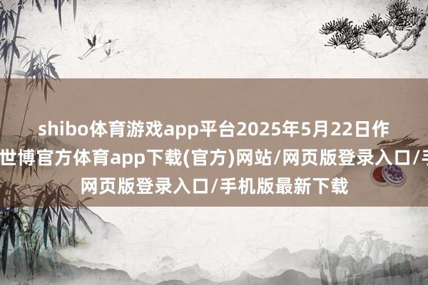 shibo体育游戏app平台2025年5月22日作出反推销初裁-世博官方体育app下载(官方)网站/网页版登录入口/手机版最新下载