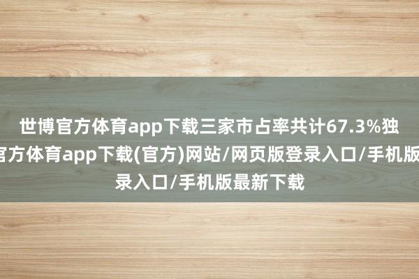 世博官方体育app下载三家市占率共计67.3%独揽-世博官方体育app下载(官方)网站/网页版登录入口/手机版最新下载