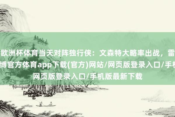 欧洲杯体育当天对阵独行侠：文森特大略率出战，雷迪什缺席-世博官方体育app下载(官方)网站/网页版登录入口/手机版最新下载
