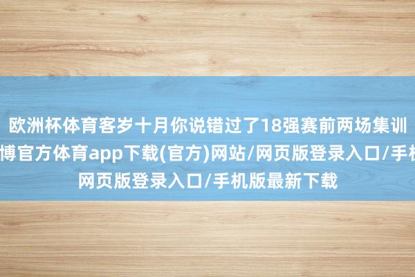 欧洲杯体育客岁十月你说错过了18强赛前两场集训十分缺憾-世博官方体育app下载(官方)网站/网页版登录入口/手机版最新下载